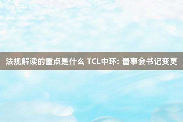 法规解读的重点是什么 TCL中环: 董事会书记变更