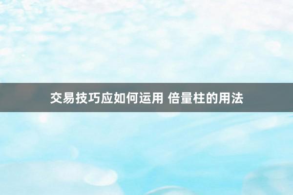 交易技巧应如何运用 倍量柱的用法