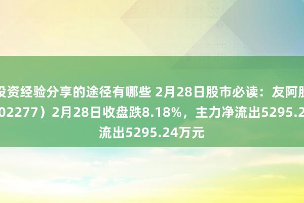 投资经验分享的途径有哪些 2月28日股市必读：友阿股份（002277）2月28日收盘跌8.18%，主力净流出5295.24万元