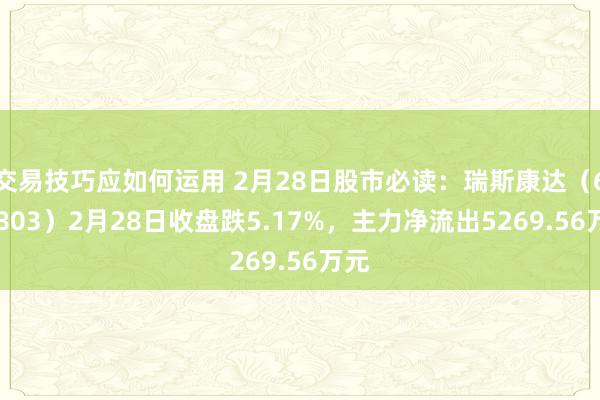 交易技巧应如何运用 2月28日股市必读：瑞斯康达（603803）2月28日收盘跌5.17%，主力净流出5269.56万元