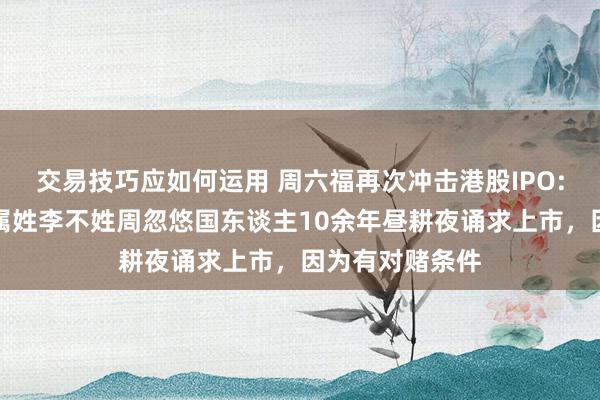 交易技巧应如何运用 周六福再次冲击港股IPO:抑遏东谈主眷属姓李不姓周忽悠国东谈主10余年昼耕夜诵求上市，因为有对赌条件