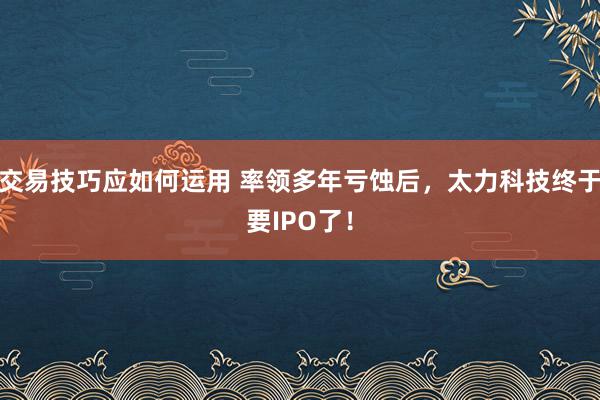 交易技巧应如何运用 率领多年亏蚀后，太力科技终于要IPO了！