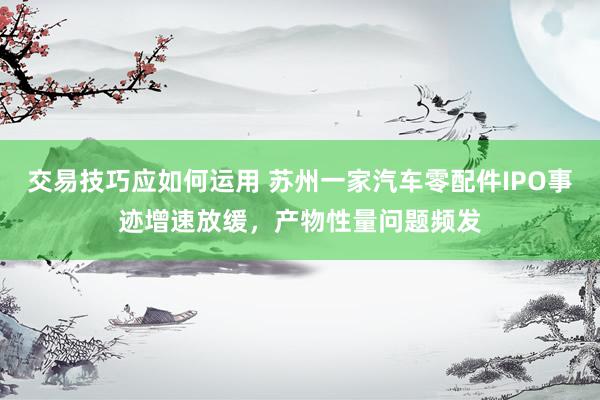 交易技巧应如何运用 苏州一家汽车零配件IPO事迹增速放缓，产物性量问题频发