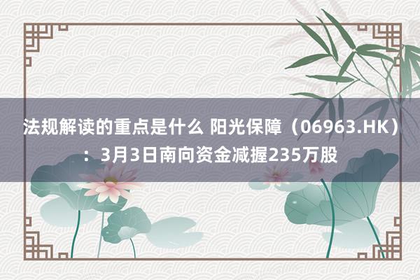 法规解读的重点是什么 阳光保障（06963.HK）：3月3日南向资金减握235万股