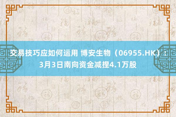 交易技巧应如何运用 博安生物（06955.HK）：3月3日南向资金减捏4.1万股