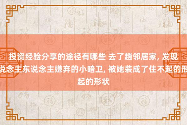 投资经验分享的途径有哪些 去了趟邻居家, 发现东说念主东说念主嫌弃的小暗卫, 被她装成了住不起的形状