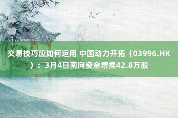 交易技巧应如何运用 中国动力开拓（03996.HK）：3月4日南向资金增捏42.8万股