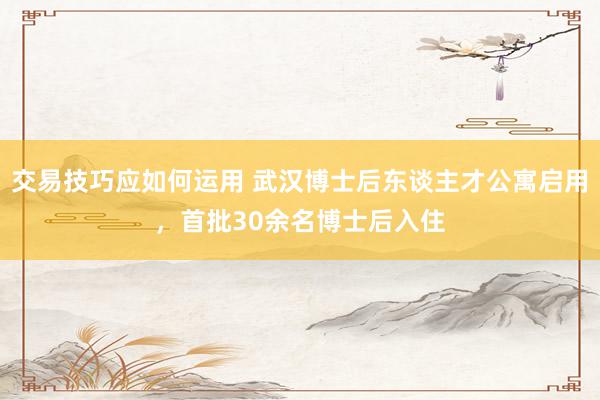 交易技巧应如何运用 武汉博士后东谈主才公寓启用，首批30余名博士后入住