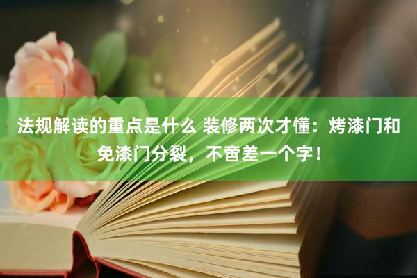 法规解读的重点是什么 装修两次才懂：烤漆门和免漆门分裂，不啻差一个字！