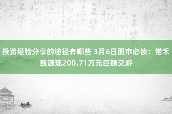 投资经验分享的途径有哪些 3月6日股市必读：诺禾致源现200.71万元巨额交游