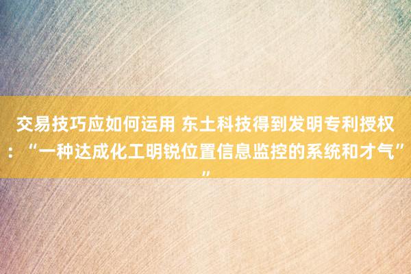 交易技巧应如何运用 东土科技得到发明专利授权：“一种达成化工明锐位置信息监控的系统和才气”