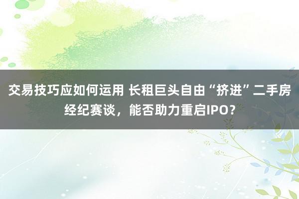 交易技巧应如何运用 长租巨头自由“挤进”二手房经纪赛谈，能否助力重启IPO？