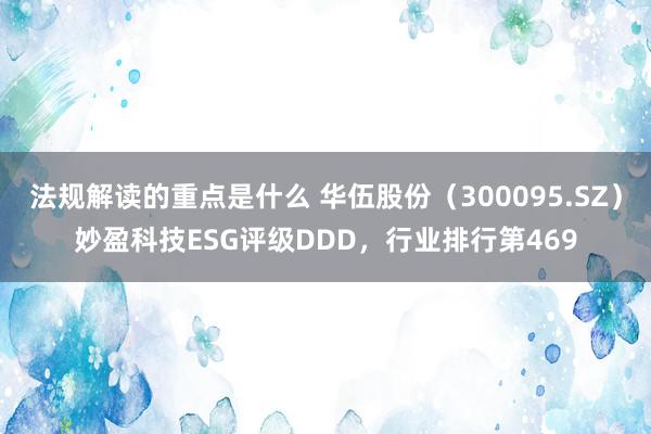 法规解读的重点是什么 华伍股份（300095.SZ）妙盈科技ESG评级DDD，行业排行第469