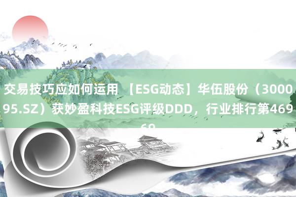 交易技巧应如何运用 【ESG动态】华伍股份（300095.SZ）获妙盈科技ESG评级DDD，行业排行第469