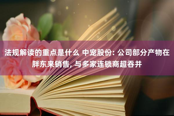 法规解读的重点是什么 中宠股份: 公司部分产物在胖东来销售, 与多家连锁商超吞并