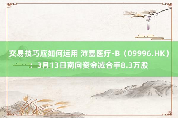 交易技巧应如何运用 沛嘉医疗-B（09996.HK）：3月13日南向资金减合手8.3万股