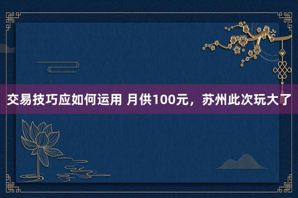 交易技巧应如何运用 月供100元，苏州此次玩大了