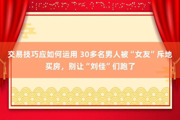 交易技巧应如何运用 30多名男人被“女友”斥地买房，别让“刘佳”们跑了