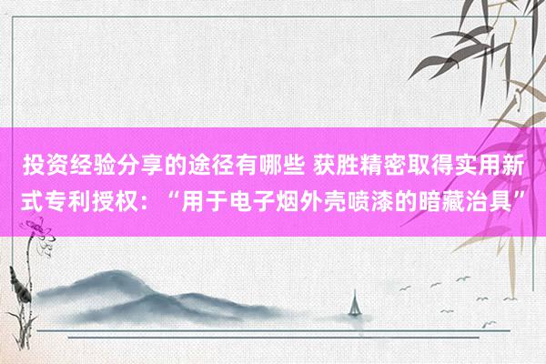 投资经验分享的途径有哪些 获胜精密取得实用新式专利授权：“用于电子烟外壳喷漆的暗藏治具”