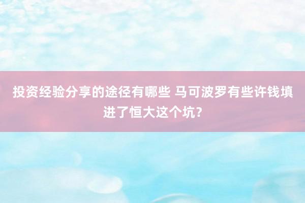 投资经验分享的途径有哪些 马可波罗有些许钱填进了恒大这个坑？