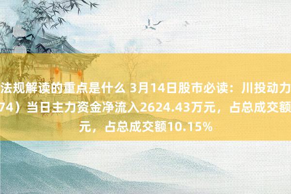 法规解读的重点是什么 3月14日股市必读：川投动力（600674）当日主力资金净流入2624.43万元，占总成交额10.15%