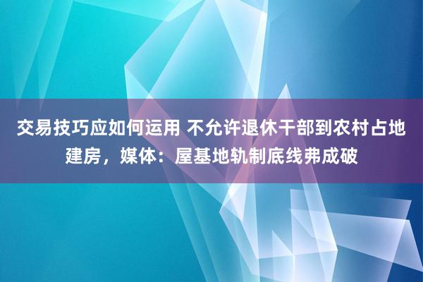 交易技巧应如何运用 不允许退休干部到农村占地建房，媒体：屋基地轨制底线弗成破