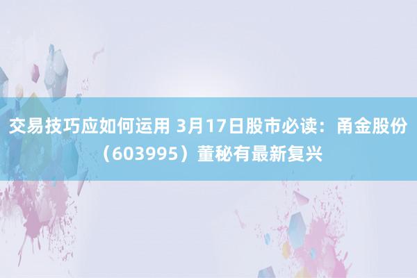 交易技巧应如何运用 3月17日股市必读：甬金股份（603995）董秘有最新复兴