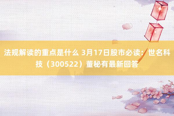 法规解读的重点是什么 3月17日股市必读：世名科技（300522）董秘有最新回答