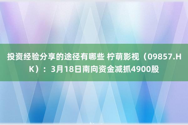 投资经验分享的途径有哪些 柠萌影视（09857.HK）：3月18日南向资金减抓4900股