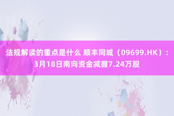 法规解读的重点是什么 顺丰同城（09699.HK）：3月18日南向资金减握7.24万股