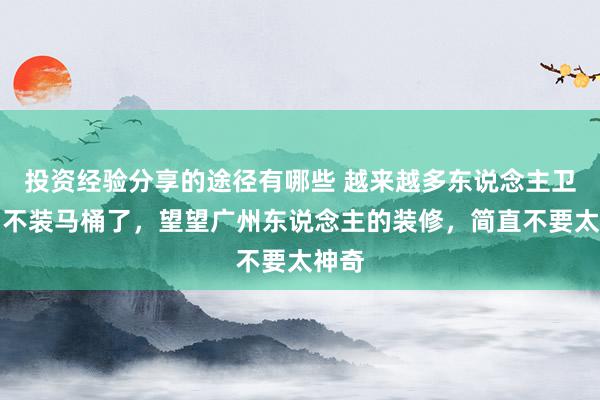 投资经验分享的途径有哪些 越来越多东说念主卫生间不装马桶了，望望广州东说念主的装修，简直不要太神奇